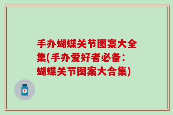 手办蝴蝶关节图案大全集(手办爱好者必备：蝴蝶关节图案大合集)
