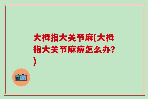 大拇指大关节麻(大拇指大关节麻痹怎么办？)