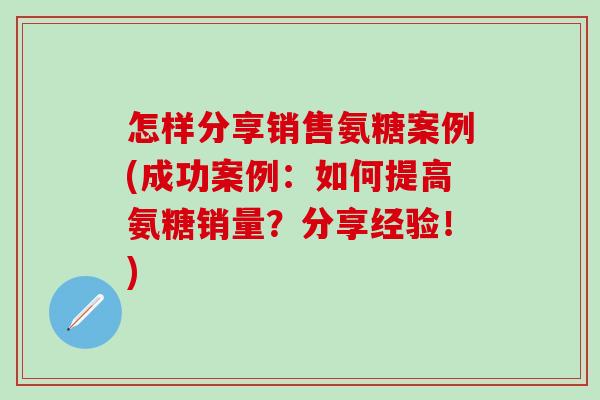 怎样分享销售氨糖案例(成功案例：如何提高氨糖销量？分享经验！)