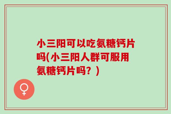 小三阳可以吃氨糖钙片吗(小三阳人群可服用氨糖钙片吗？)