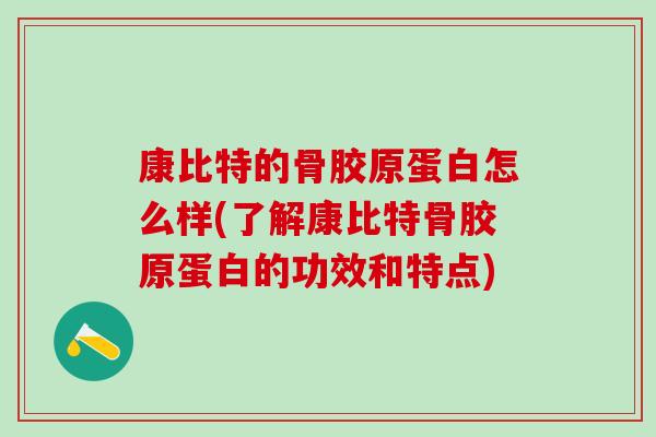 康比特的骨胶原蛋白怎么样(了解康比特骨胶原蛋白的功效和特点)