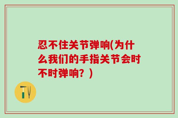 忍不住关节弹响(为什么我们的手指关节会时不时弹响？)