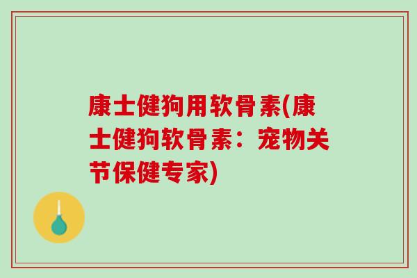 康士健狗用软骨素(康士健狗软骨素：宠物关节保健专家)