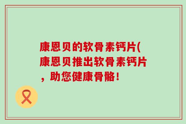 康恩贝的软骨素钙片(康恩贝推出软骨素钙片，助您健康骨骼！