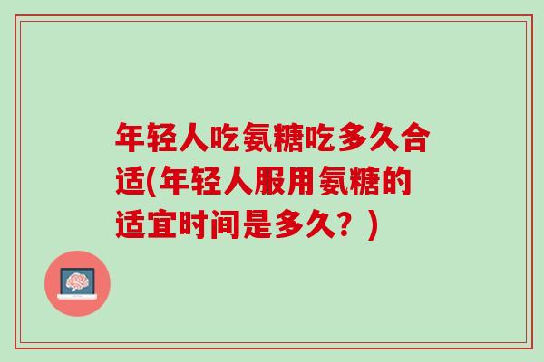 年轻人吃氨糖吃多久合适(年轻人服用氨糖的适宜时间是多久？)