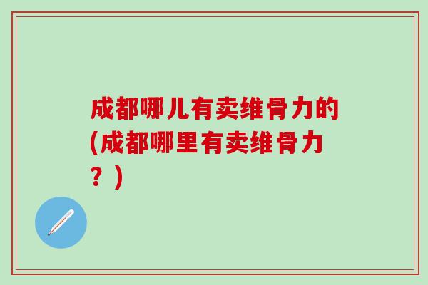 成都哪儿有卖维骨力的(成都哪里有卖维骨力？)