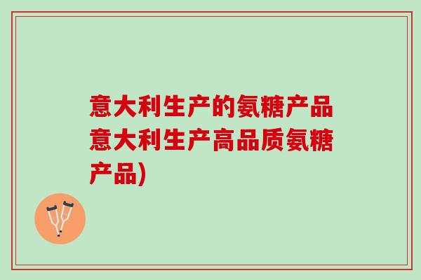 意大利生产的氨糖产品意大利生产高品质氨糖产品)