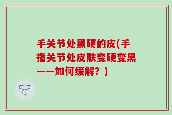 手关节处黑硬的皮(手指关节处皮肤变硬变黑——如何缓解？)