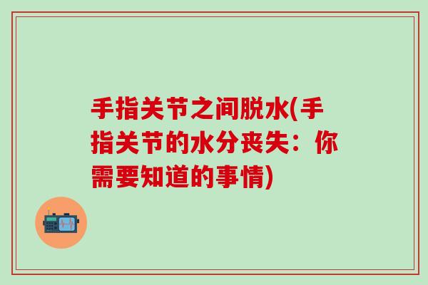 手指关节之间脱水(手指关节的水分丧失：你需要知道的事情)
