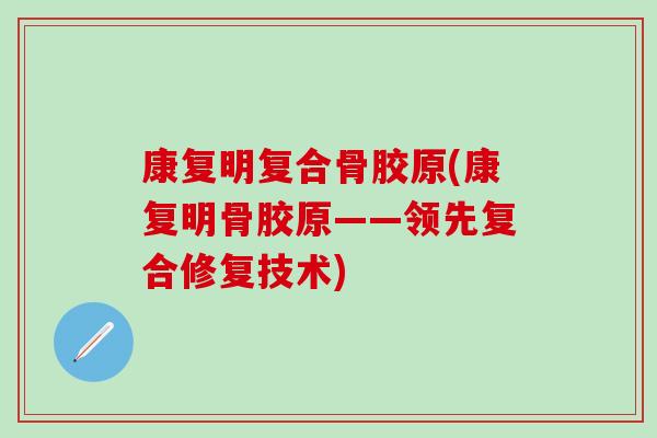 康复明复合骨胶原(康复明骨胶原——领先复合修复技术)