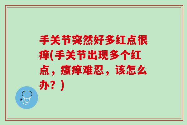 手关节突然好多红点很痒(手关节出现多个红点，瘙痒难忍，该怎么办？)