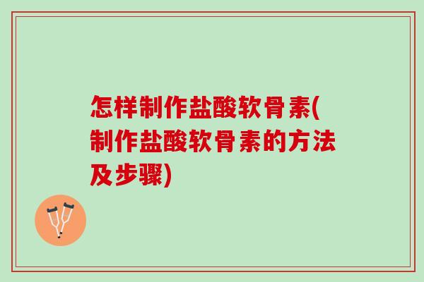怎样制作盐酸软骨素(制作盐酸软骨素的方法及步骤)