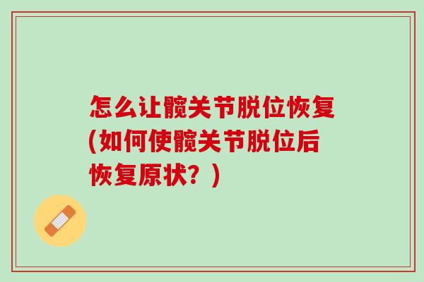 怎么让髋关节脱位恢复(如何使髋关节脱位后恢复原状？)