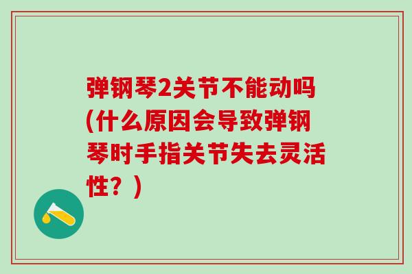 弹钢琴2关节不能动吗(什么原因会导致弹钢琴时手指关节失去灵活性？)