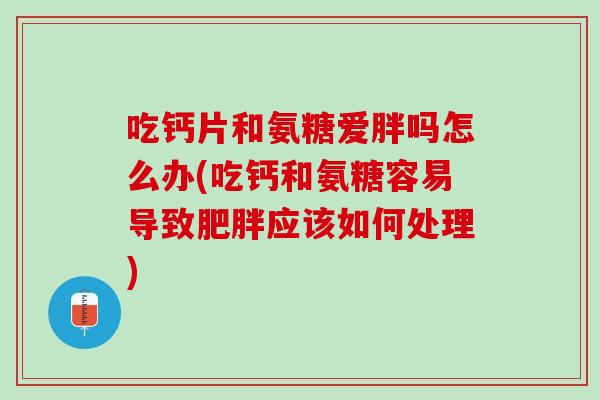 吃钙片和氨糖爱胖吗怎么办(吃钙和氨糖容易导致肥胖应该如何处理)
