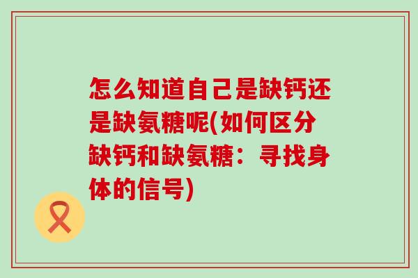 怎么知道自己是缺钙还是缺氨糖呢(如何区分缺钙和缺氨糖：寻找身体的信号)