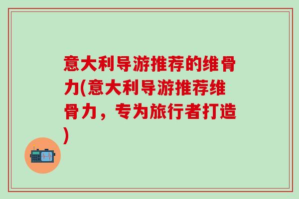 意大利导游推荐的维骨力(意大利导游推荐维骨力，专为旅行者打造)
