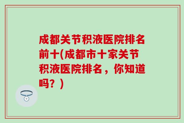成都关节积液医院排名前十(成都市十家关节积液医院排名，你知道吗？)
