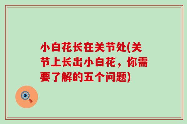 小白花长在关节处(关节上长出小白花，你需要了解的五个问题)