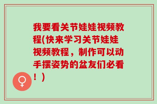 我要看关节娃娃视频教程(快来学习关节娃娃视频教程，制作可以动手摆姿势的盆友们必看！)