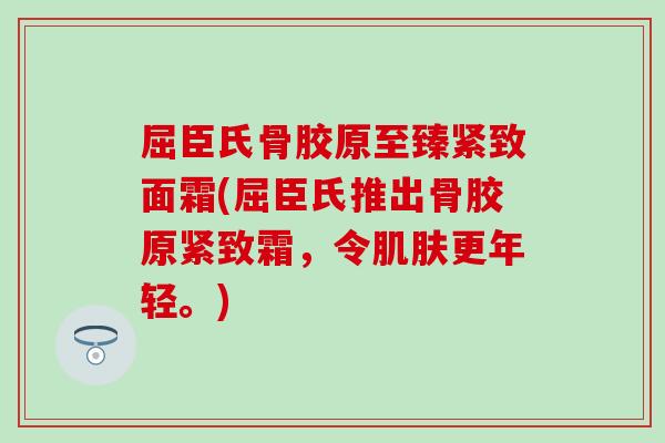 屈臣氏骨胶原至臻紧致面霜(屈臣氏推出骨胶原紧致霜，令肌肤更年轻。)