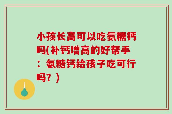 小孩长高可以吃氨糖钙吗(补钙增高的好帮手：氨糖钙给孩子吃可行吗？)