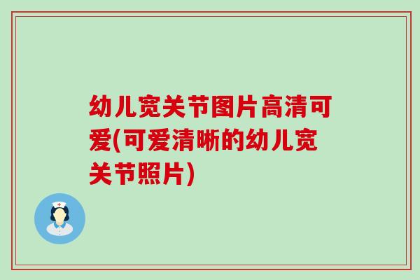 幼儿宽关节图片高清可爱(可爱清晰的幼儿宽关节照片)