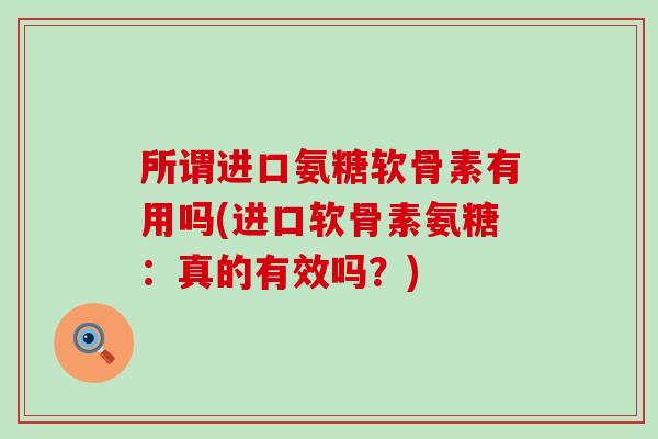 所谓进口氨糖软骨素有用吗(进口软骨素氨糖：真的有效吗？)