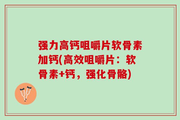 强力高钙咀嚼片软骨素加钙(高效咀嚼片：软骨素+钙，强化骨骼)