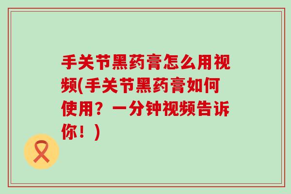 手关节黑药膏怎么用视频(手关节黑药膏如何使用？一分钟视频告诉你！)