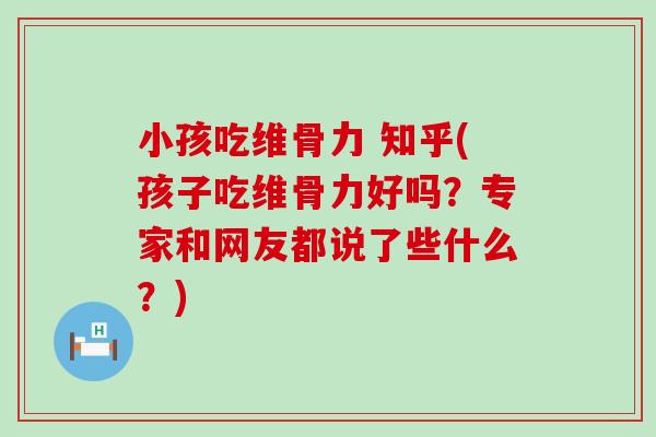 小孩吃维骨力 知乎(孩子吃维骨力好吗？专家和网友都说了些什么？)