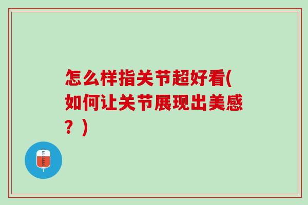 怎么样指关节超好看(如何让关节展现出美感？)