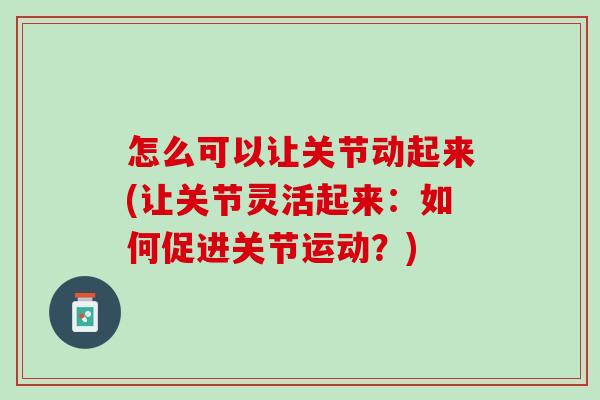 怎么可以让关节动起来(让关节灵活起来：如何促进关节运动？)