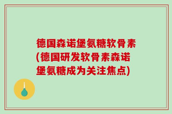 德国森诺堡氨糖软骨素(德国研发软骨素森诺堡氨糖成为关注焦点)
