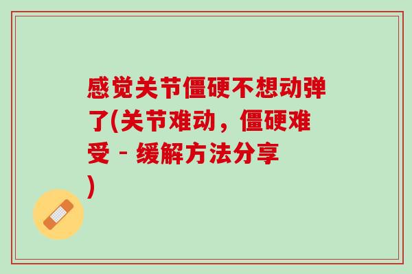 感觉关节僵硬不想动弹了(关节难动，僵硬难受 - 缓解方法分享)