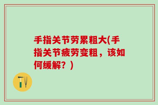 手指关节劳累粗大(手指关节疲劳变粗，该如何缓解？)