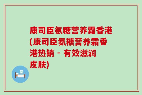 康司臣氨糖营养霜香港(康司臣氨糖营养霜香港热销 - 有效滋润皮肤)