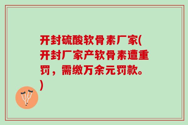开封硫酸软骨素厂家(开封厂家产软骨素遭重罚，需缴万余元罚款。)