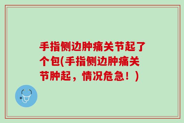 手指侧边肿痛关节起了个包(手指侧边肿痛关节肿起，情况危急！)