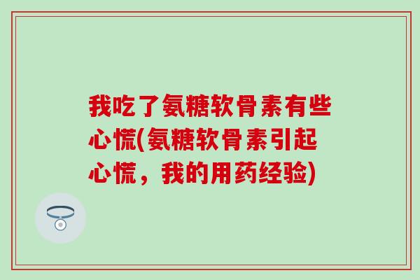 我吃了氨糖软骨素有些心慌(氨糖软骨素引起心慌，我的用药经验)