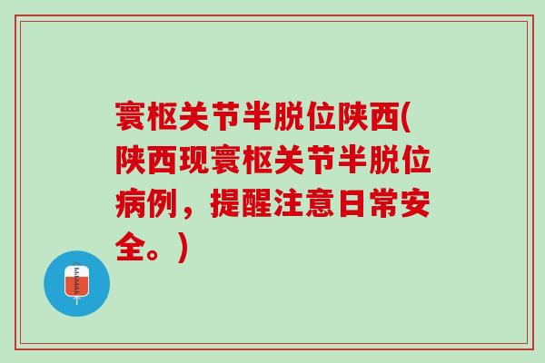 寰枢关节半脱位陕西(陕西现寰枢关节半脱位病例，提醒注意日常安全。)