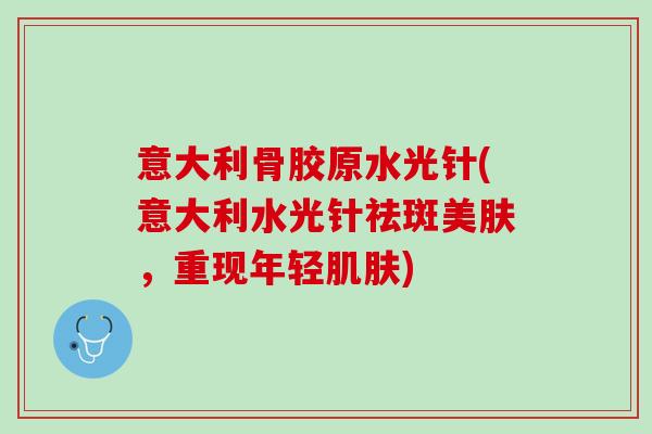 意大利骨胶原水光针(意大利水光针祛斑美肤，重现年轻肌肤)