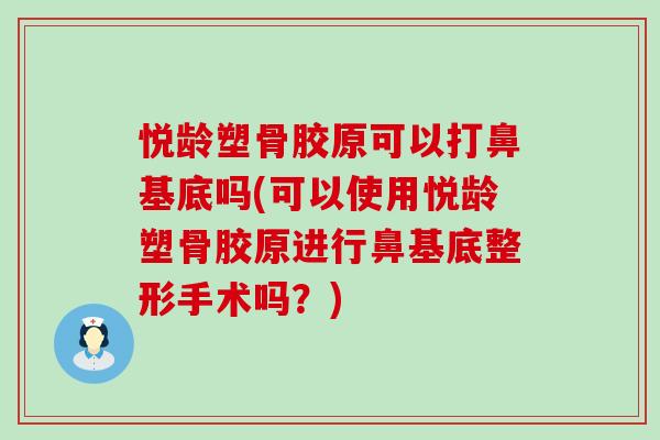 悦龄塑骨胶原可以打鼻基底吗(可以使用悦龄塑骨胶原进行鼻基底整形手术吗？)