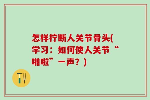 怎样拧断人关节骨头(学习：如何使人关节“啪啦”一声？)