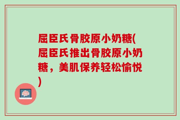 屈臣氏骨胶原小奶糖(屈臣氏推出骨胶原小奶糖，美肌保养轻松愉悦)