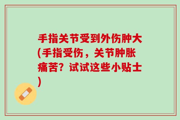 手指关节受到外伤肿大(手指受伤，关节肿胀痛苦？试试这些小贴士)