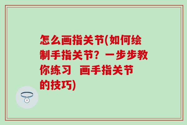 怎么画指关节(如何绘制手指关节？一步步教你练习  画手指关节的技巧)