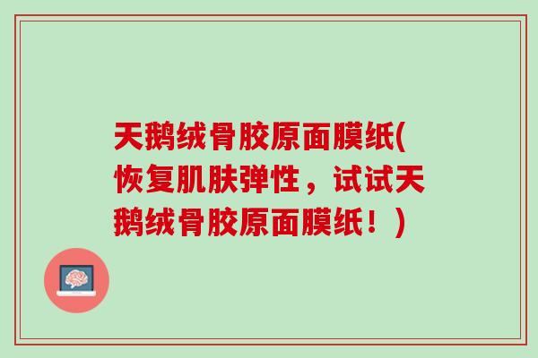 天鹅绒骨胶原面膜纸(恢复肌肤弹性，试试天鹅绒骨胶原面膜纸！)