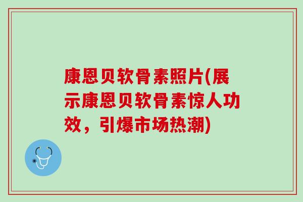 康恩贝软骨素照片(展示康恩贝软骨素惊人功效，引爆市场热潮)