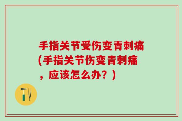 手指关节受伤变青刺痛(手指关节伤变青刺痛，应该怎么办？)